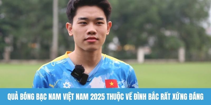 Quả bóng bạc nam Việt Nam 2025 thuộc về Đình Bắc rất xứng đáng