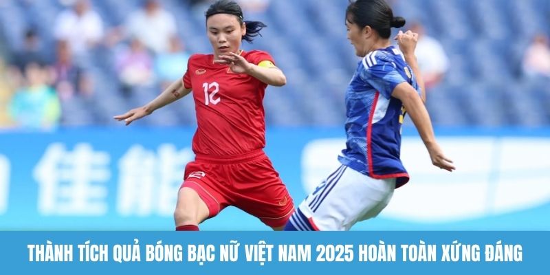 Thành tích quả bóng bạc nữ Việt Nam 2025 hoàn toàn xứng đáng