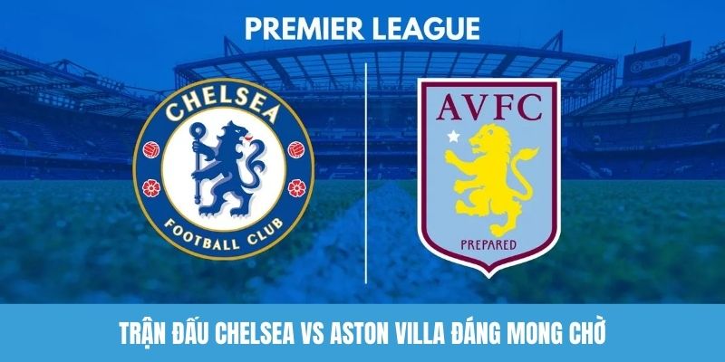Trận đấu Chelsea vs Aston Villa đáng mong chờ
