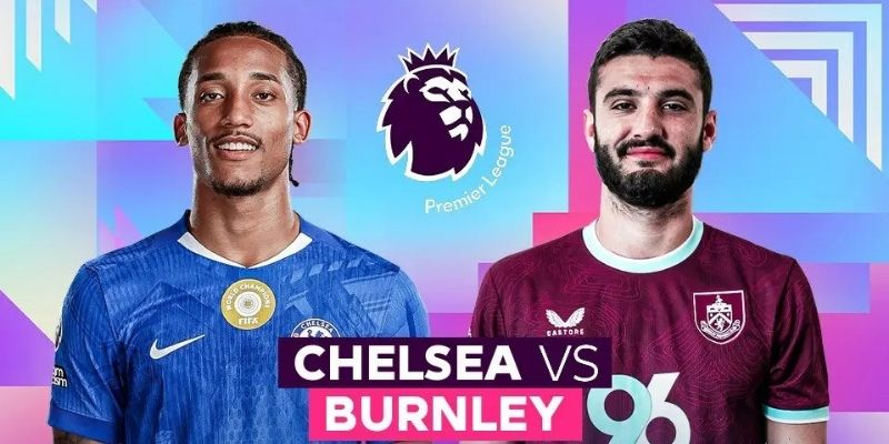 Cục diện trận phân tích Chelsea vs Burnley chi tiết