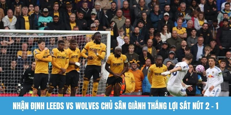 Nhận định Leeds vs Wolves chủ sân giành thắng lợi sát nút 2 - 1