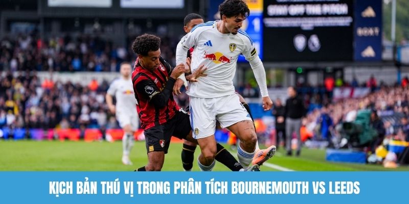Kịch bản thú vị trong phân tích Bournemouth vs Leeds