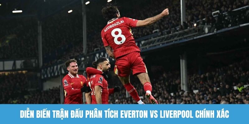 Diễn biến trận đấu phân tích Everton vs Liverpool chính xác