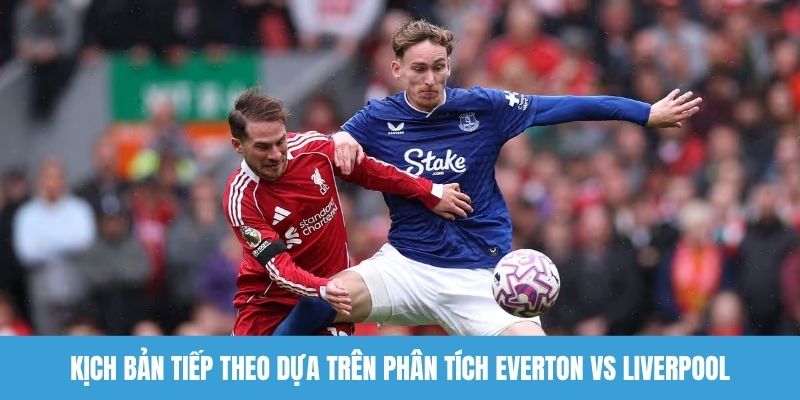Kịch bản tiếp theo dựa trên phân tích Everton vs Liverpool