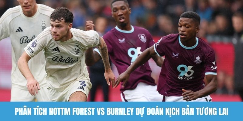 Phân tích Nottm Forest vs Burnley dự đoán kịch bản tương lai