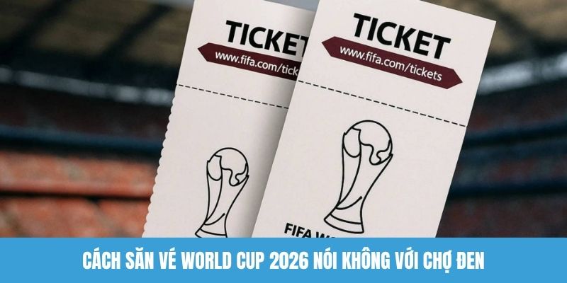 Cách săn vé World Cup 2026 nói không với chợ đen