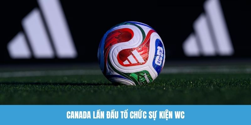 Canada lần đầu tổ chức sự kiện Worldcup
