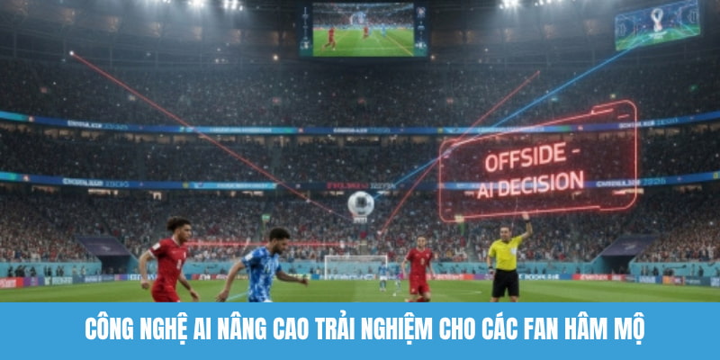 Công nghệ world cup 2026 AI nâng cao trải nghiệm cho các fan hâm mộ