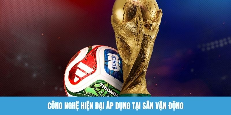 Công nghệ hiện đại áp dụng tại sân vận động