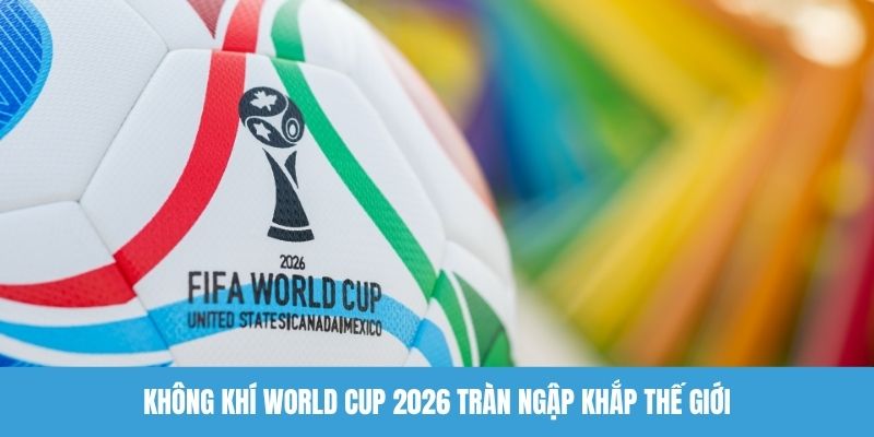 Không khí World Cup 2026 tràn ngập khắp thế giới