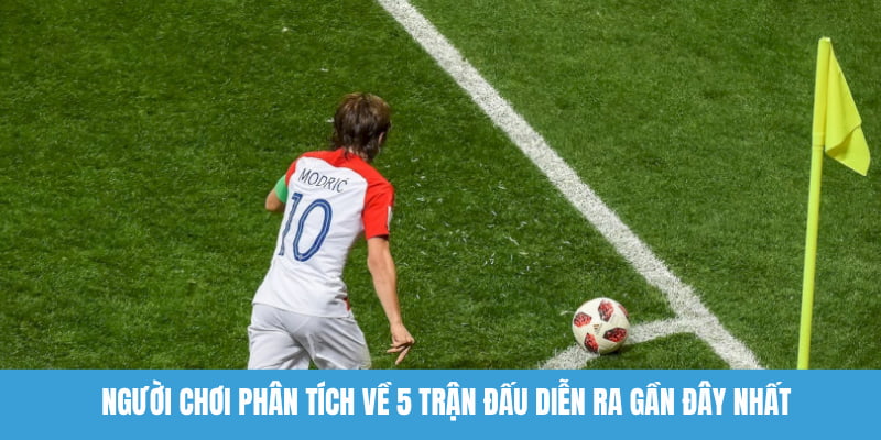 Người chơi phân tích về 5 trận đấu diễn ra gần đây nhất
