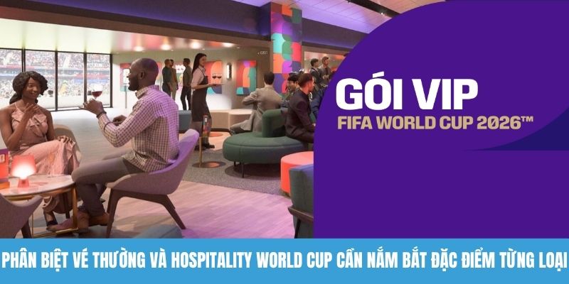 Phân biệt vé thường và Hospitality World Cup cần nắm bắt đặc điểm từng loại