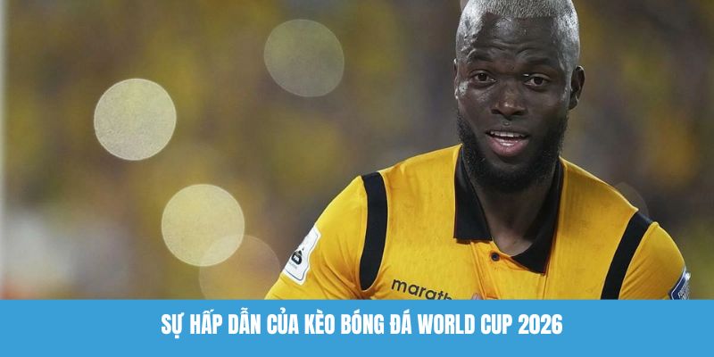 Sự hấp dẫn của kèo bóng đá World Cup 2026