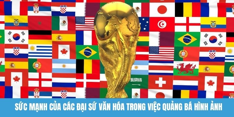 Sức mạnh của các đại sứ văn hóa trong việc quảng bá hình ảnh