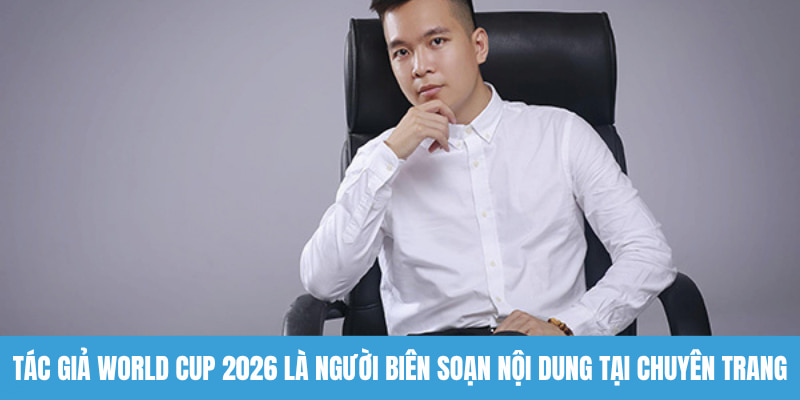 Tác giả World Cup 2026 là người biên soạn nội dung tại chuyên trang