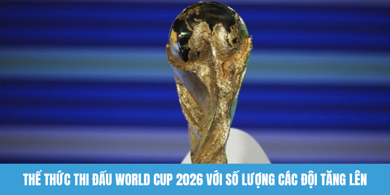 Thể thức thi đấu World Cup 2026 với số lượng các đội tăng lên