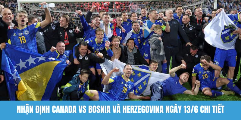 Nhận định Canada vs Bosnia và Herzegovina ngày 13/6
