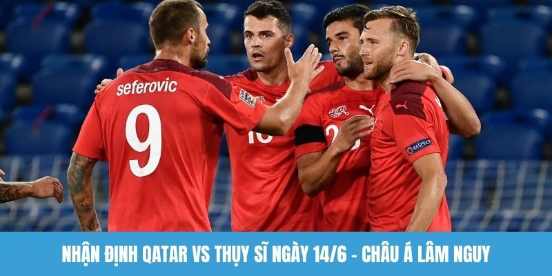 Nhận định Qatar vs Thụy Sĩ ngày 14/6